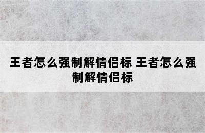 王者怎么强制解情侣标 王者怎么强制解情侣标